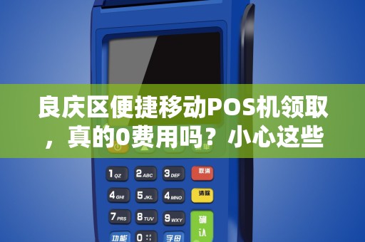良庆区便捷移动POS机领取，真的0费用吗？小心这些隐藏陷阱！