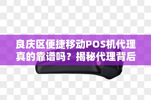 良庆区便捷移动POS机代理真的靠谱吗？揭秘代理背后的5大陷阱！