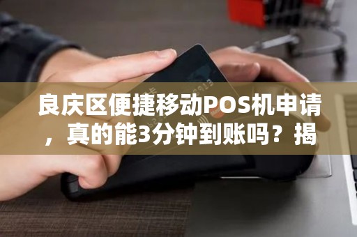 良庆区便捷移动POS机申请，真的能3分钟到账吗？揭秘背后隐藏的5大陷阱！