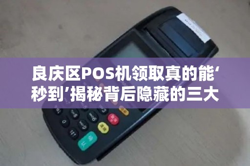 良庆区POS机领取真的能‘秒到’揭秘背后隐藏的三大陷阱！