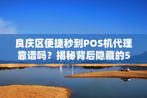 良庆区便捷秒到POS机代理靠谱吗？揭秘背后隐藏的5大风险！