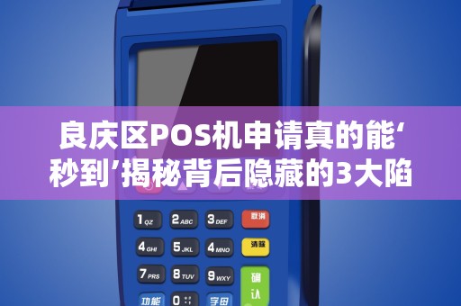良庆区POS机申请真的能‘秒到’揭秘背后隐藏的3大陷阱！