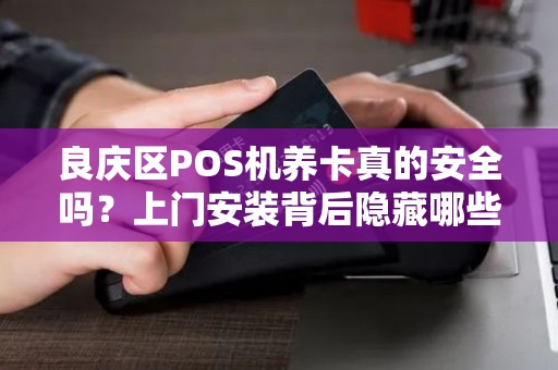 良庆区POS机养卡真的安全吗？上门安装背后隐藏哪些风险？