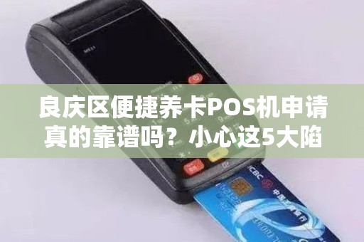 良庆区便捷养卡POS机申请真的靠谱吗？小心这5大陷阱！