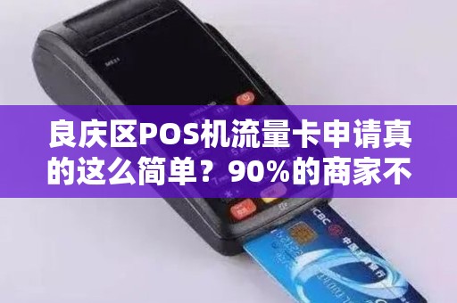 良庆区POS机流量卡申请真的这么简单？90%的商家不知道的隐藏福利！