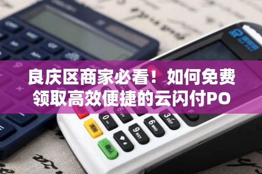 良庆区商家必看！如何免费领取高效便捷的云闪付POS机？