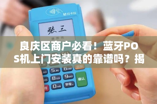 良庆区商户必看！蓝牙POS机上门安装真的靠谱吗？揭秘3大隐藏陷阱！