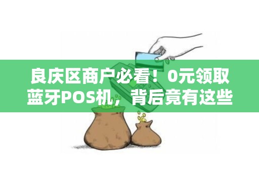 良庆区商户必看！0元领取蓝牙POS机，背后竟有这些隐藏福利？