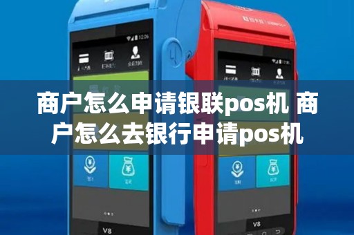 商户怎么申请银联pos机 商户怎么去银行申请pos机