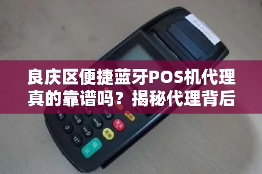良庆区便捷蓝牙POS机代理真的靠谱吗？揭秘代理背后的5大陷阱！