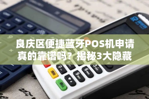 良庆区便捷蓝牙POS机申请真的靠谱吗？揭秘3大隐藏风险与避坑指南！