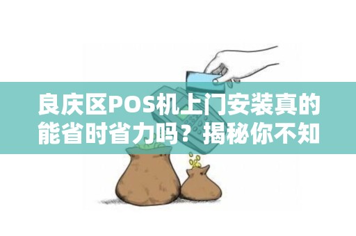 良庆区POS机上门安装真的能省时省力吗？揭秘你不知道的3大优势！