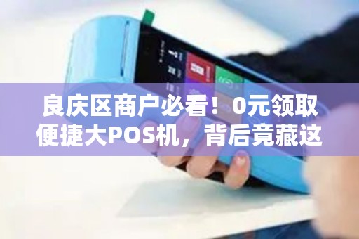 良庆区商户必看！0元领取便捷大POS机，背后竟藏这些猫腻？