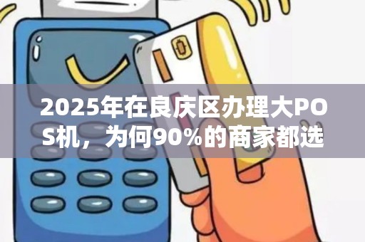 2025年在良庆区办理大POS机，为何90%的商家都选这3种方式？小心第2种有坑！