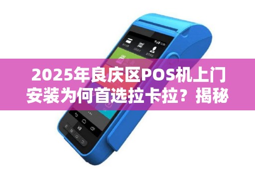 2025年良庆区POS机上门安装为何首选拉卡拉？揭秘3大核心优势！
