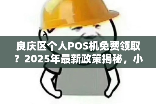 良庆区个人POS机免费领取？2025年最新政策揭秘，小心这些坑！