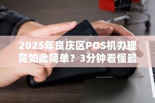 2025年良庆区POS机办理竟如此简单？3分钟看懂最新政策与避坑指南！