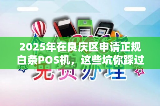 2025年在良庆区申请正规白条POS机，这些坑你踩过吗？小心钱没到手反被罚！