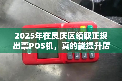 2025年在良庆区领取正规出票POS机，真的能提升店铺业绩吗？揭秘背后的5大真相！