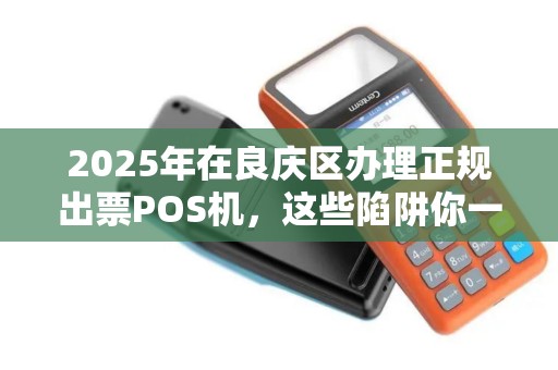 2025年在良庆区办理正规出票POS机，这些陷阱你一定要避开！