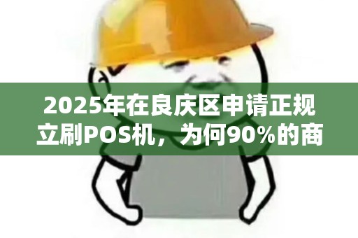 2025年在良庆区申请正规立刷POS机，为何90%的商家都选错了渠道？