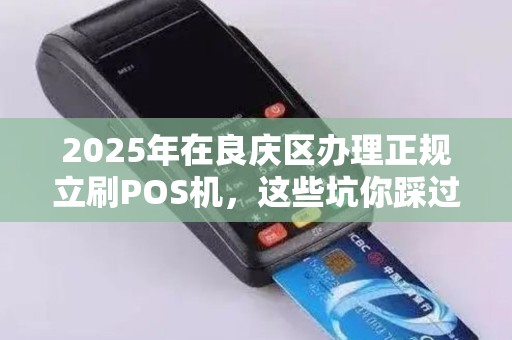 2025年在良庆区办理正规立刷POS机，这些坑你踩过吗？