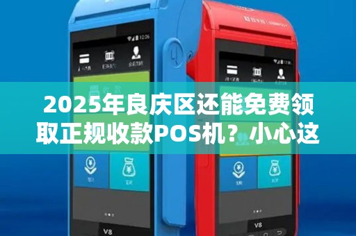2025年良庆区还能免费领取正规收款POS机？小心这些隐藏套路！