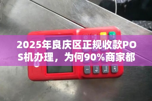2025年良庆区正规收款POS机办理，为何90%商家都选这5家服务商？