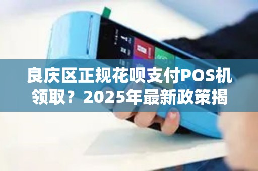 良庆区正规花呗支付POS机领取？2025年最新政策揭秘，小心这些套路！
