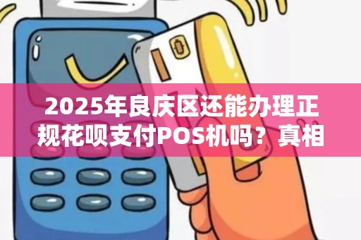 2025年良庆区还能办理正规花呗支付POS机吗？真相让人意外！