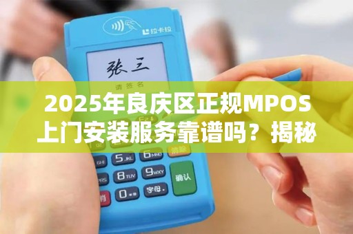 2025年良庆区正规MPOS上门安装服务靠谱吗？揭秘背后的真相！