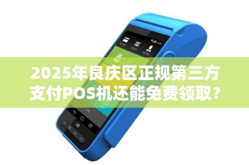 2025年良庆区正规第三方支付POS机还能免费领取？真相让人意外！