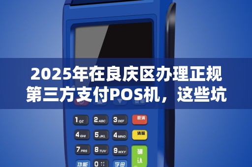 2025年在良庆区办理正规第三方支付POS机，这些坑你踩过吗？