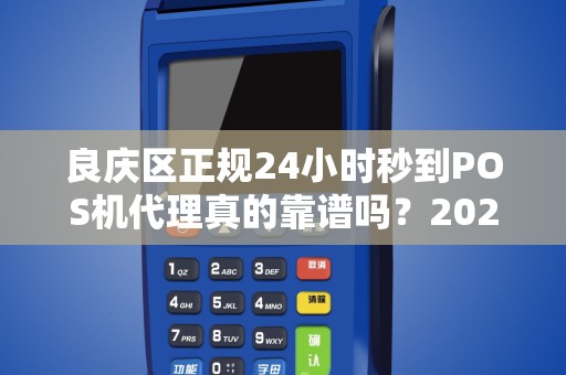 良庆区正规24小时秒到POS机代理真的靠谱吗？2025年最新避坑指南！