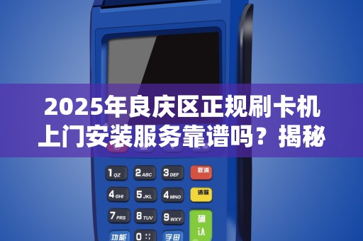 2025年良庆区正规刷卡机上门安装服务靠谱吗？揭秘5大避坑指南！