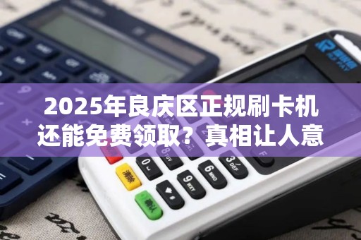 2025年良庆区正规刷卡机还能免费领取？真相让人意外！
