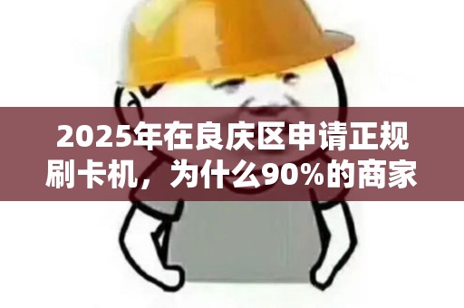 2025年在良庆区申请正规刷卡机，为什么90%的商家都选错了？
