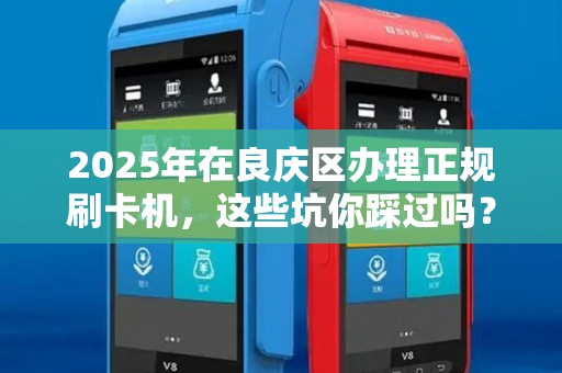 2025年在良庆区办理正规刷卡机，这些坑你踩过吗？