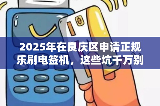 2025年在良庆区申请正规乐刷电签机，这些坑千万别踩！