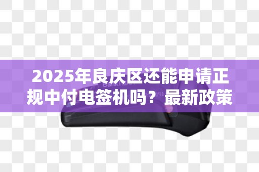 2025年良庆区还能申请正规中付电签机吗？最新政策解读！