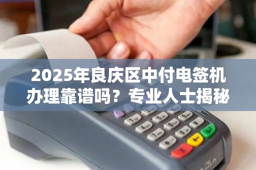 2025年良庆区中付电签机办理靠谱吗？专业人士揭秘内幕！