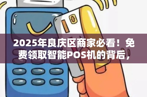 2025年良庆区商家必看！免费领取智能POS机的背后，藏着这些不为人知的秘密？
