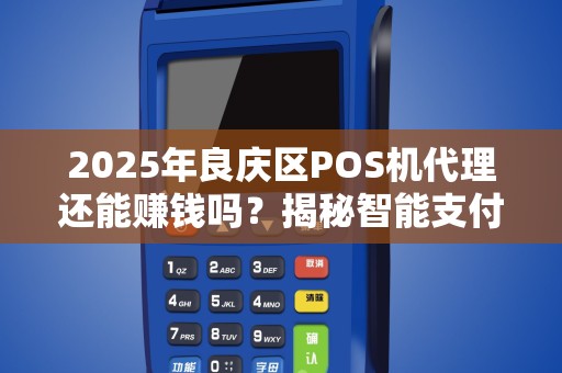 2025年良庆区POS机代理还能赚钱吗？揭秘智能支付新风口！