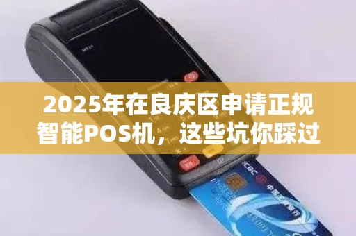 2025年在良庆区申请正规智能POS机，这些坑你踩过吗？