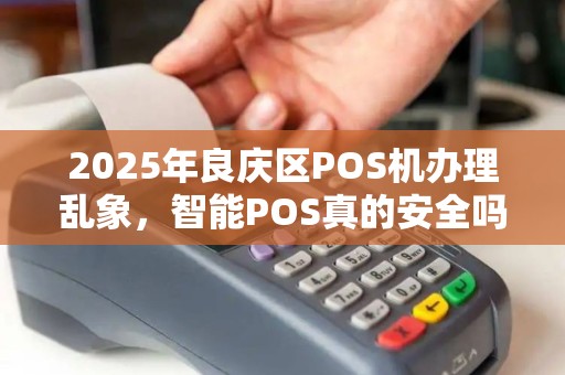 2025年良庆区POS机办理乱象，智能POS真的安全吗？小心这5大陷阱！