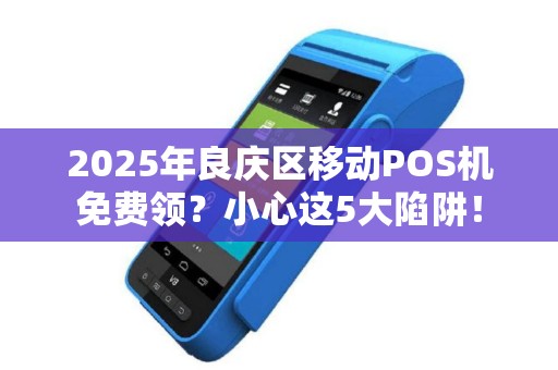 2025年良庆区移动POS机免费领？小心这5大陷阱！