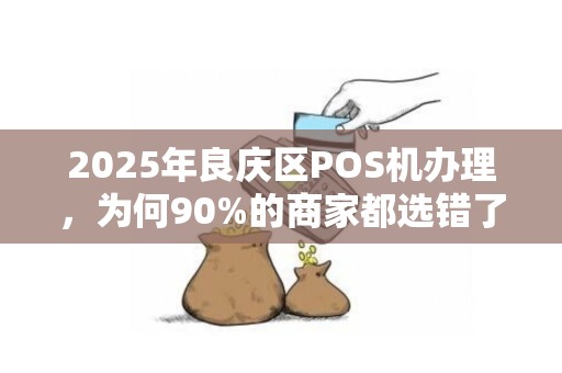 2025年良庆区POS机办理，为何90%的商家都选错了？真相让人震惊！