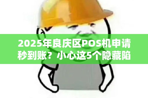 2025年良庆区POS机申请秒到账？小心这5个隐藏陷阱！