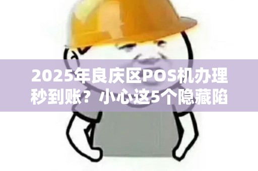 2025年良庆区POS机办理秒到账？小心这5个隐藏陷阱！
