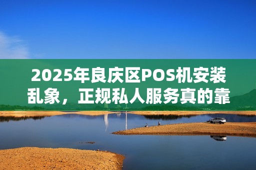 2025年良庆区POS机安装乱象，正规私人服务真的靠谱吗？